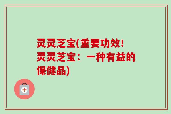 灵灵芝宝(重要功效！灵灵芝宝：一种有益的保健品)