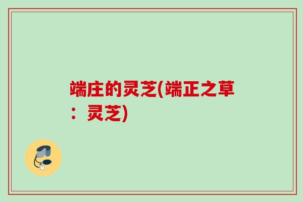 端庄的灵芝(端正之草：灵芝)