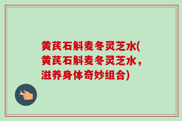 黄芪石斛麦冬灵芝水(黄芪石斛麦冬灵芝水，滋养身体奇妙组合)
