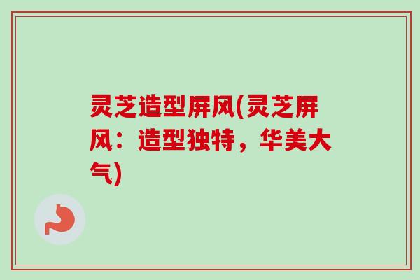 灵芝造型屏风(灵芝屏风：造型独特，华美大气)