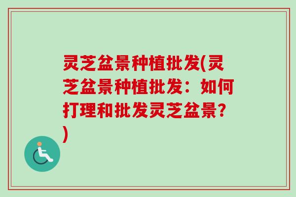 灵芝盆景种植批发(灵芝盆景种植批发：如何打理和批发灵芝盆景？)