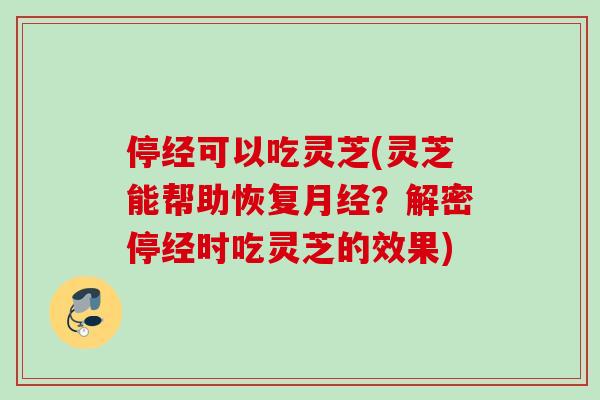 停经可以吃灵芝(灵芝能帮助恢复月经？解密停经时吃灵芝的效果)