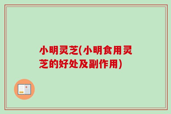 小明灵芝(小明食用灵芝的好处及副作用)