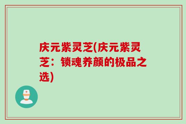 庆元紫灵芝(庆元紫灵芝：锁魂养颜的极品之选)