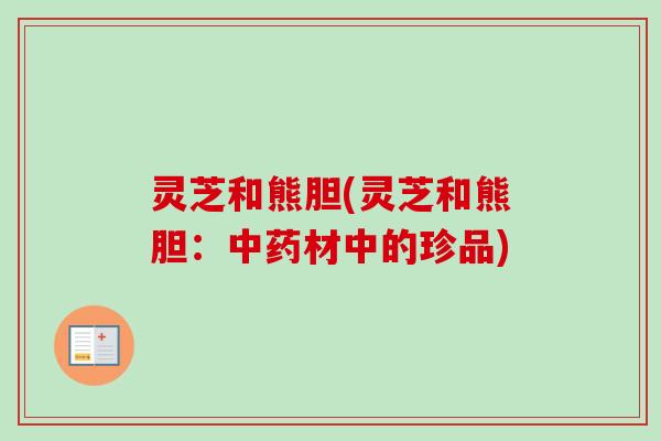 灵芝和熊胆(灵芝和熊胆：材中的珍品)
