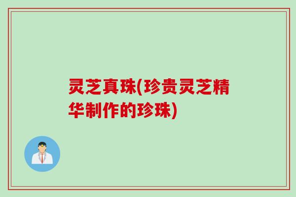 灵芝真珠(珍贵灵芝精华制作的珍珠)