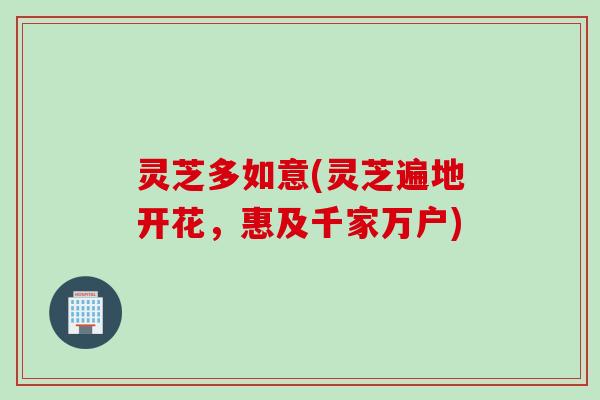 灵芝多如意(灵芝遍地开花，惠及千家万户)