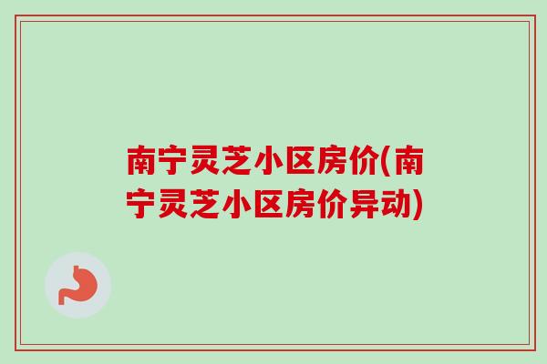 南宁灵芝小区房价(南宁灵芝小区房价异动)
