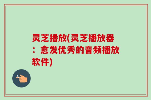 灵芝播放(灵芝播放器：愈发优秀的音频播放软件)