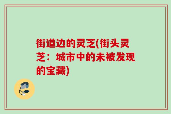 街道边的灵芝(街头灵芝：城市中的未被发现的宝藏)