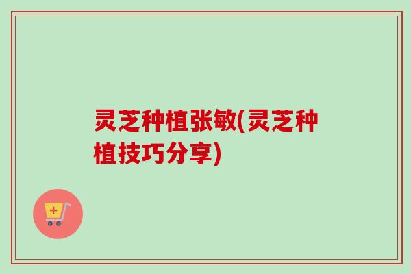 灵芝种植张敏(灵芝种植技巧分享)
