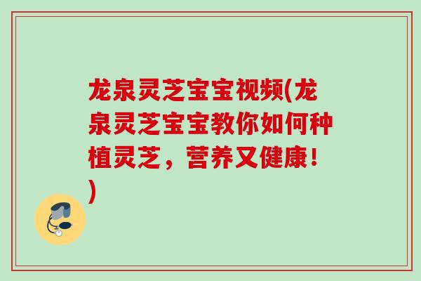 龙泉灵芝宝宝视频(龙泉灵芝宝宝教你如何种植灵芝，营养又健康！)