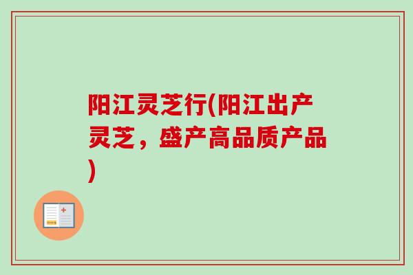阳江灵芝行(阳江出产灵芝，盛产高品质产品)
