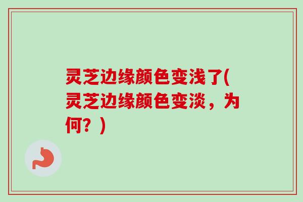灵芝边缘颜色变浅了(灵芝边缘颜色变淡，为何？)