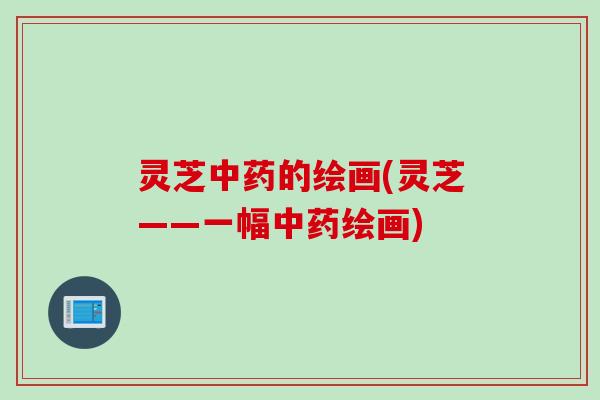 灵芝中药的绘画(灵芝——一幅中药绘画)