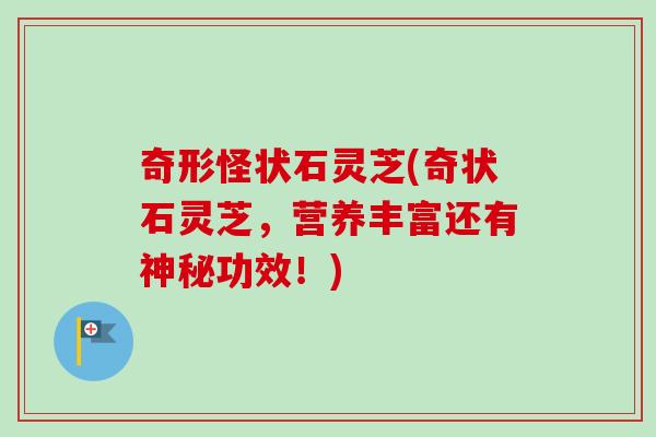奇形怪状石灵芝(奇状石灵芝，营养丰富还有神秘功效！)