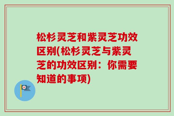 松杉灵芝和紫灵芝功效区别(松杉灵芝与紫灵芝的功效区别：你需要知道的事项)