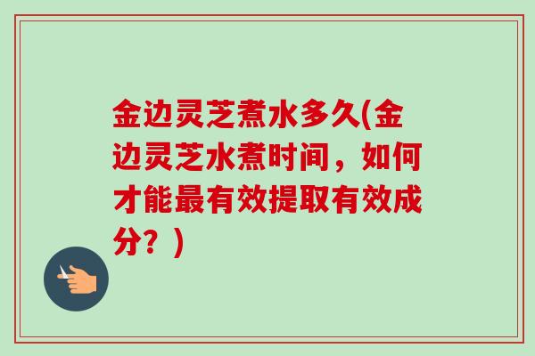 金边灵芝煮水多久(金边灵芝水煮时间，如何才能最有效提取有效成分？)