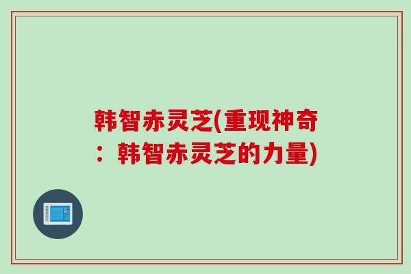 韩智赤灵芝(重现神奇：韩智赤灵芝的力量)
