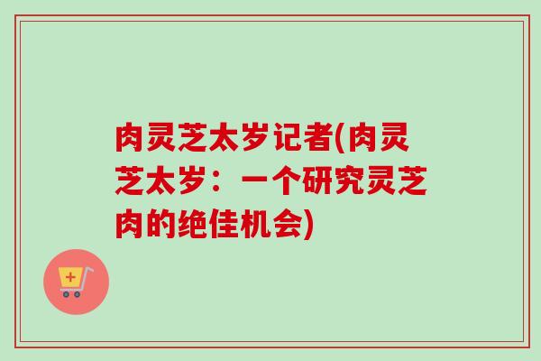 肉灵芝太岁记者(肉灵芝太岁：一个研究灵芝肉的绝佳机会)