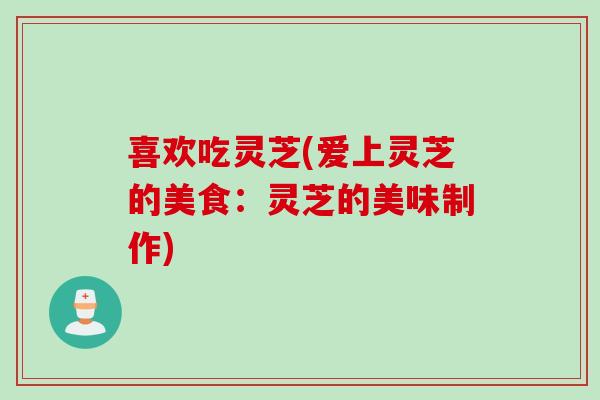 喜欢吃灵芝(爱上灵芝的美食：灵芝的美味制作)