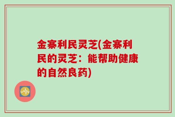 金寨利民灵芝(金寨利民的灵芝：能帮助健康的自然良药)