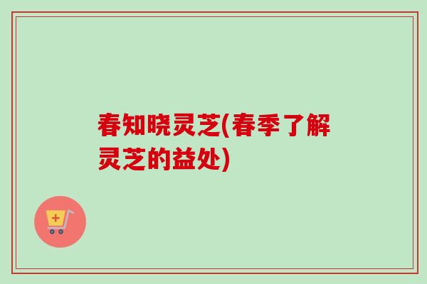 春知晓灵芝(春季了解灵芝的益处)
