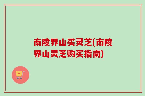 南陵界山买灵芝(南陵界山灵芝购买指南)