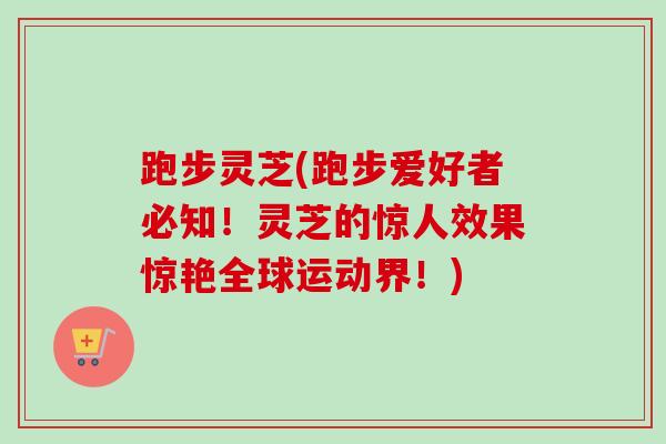 跑步灵芝(跑步爱好者必知！灵芝的惊人效果惊艳全球运动界！)