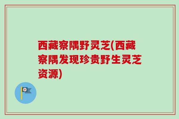 西藏察隅野灵芝(西藏察隅发现珍贵野生灵芝资源)