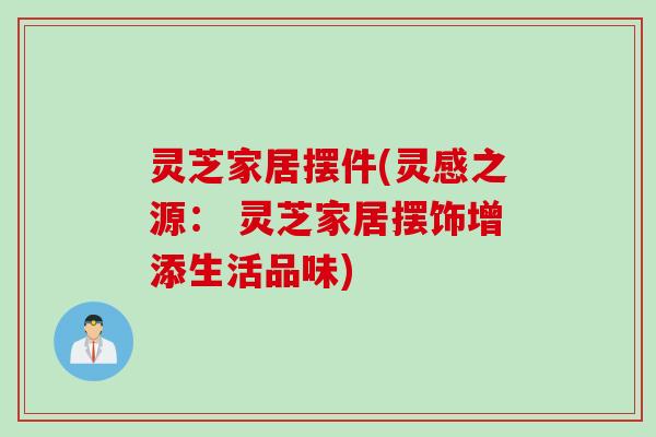 灵芝家居摆件(灵感之源： 灵芝家居摆饰增添生活品味)
