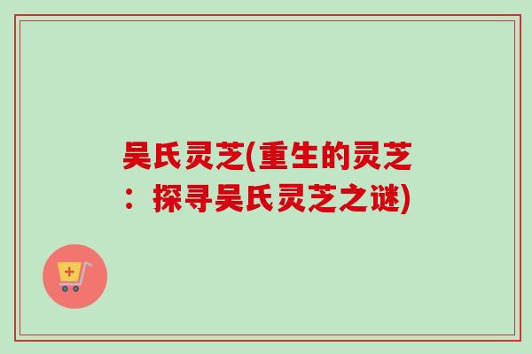 吴氏灵芝(重生的灵芝:探寻吴氏灵芝之谜) 吴氏灵芝(重生的灵芝:探寻吴氏灵芝之谜)