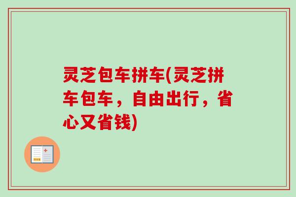 灵芝包车拼车(灵芝拼车包车，自由出行，省心又省钱)