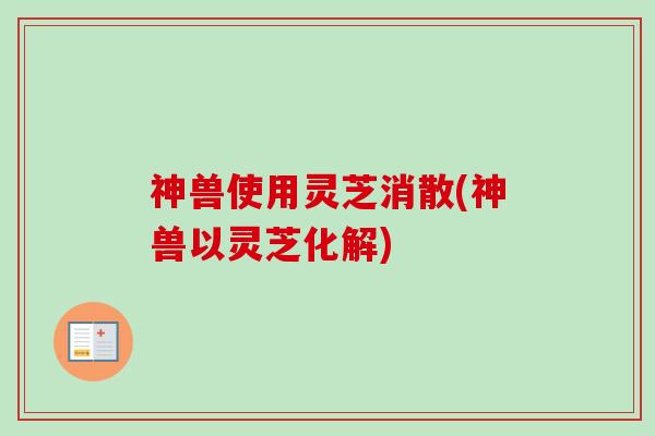 神兽使用灵芝消散(神兽以灵芝化解)