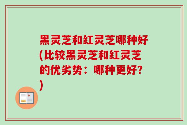 黑灵芝和红灵芝哪种好(比较黑灵芝和红灵芝的优劣势：哪种更好？)