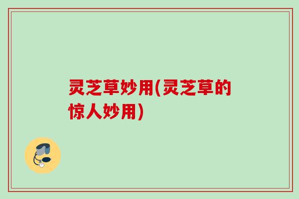 灵芝草妙用(灵芝草的惊人妙用)