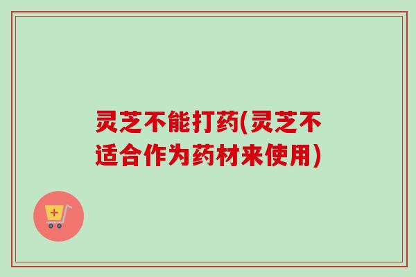 灵芝不能打药(灵芝不适合作为药材来使用)
