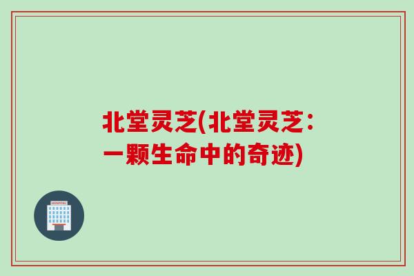 北堂灵芝(北堂灵芝：一颗生命中的奇迹)