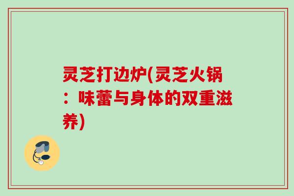 灵芝打边炉(灵芝火锅：味蕾与身体的双重滋养)