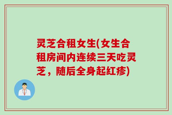 灵芝合租女生(女生合租房间内连续三天吃灵芝，随后全身起红疹)
