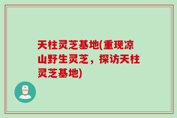 天柱灵芝基地(重现凉山野生灵芝，探访天柱灵芝基地)
