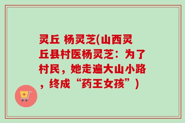 灵丘 杨灵芝(山西灵丘县村医杨灵芝:为了村民,她走遍大山小路,终成“药王女孩”)