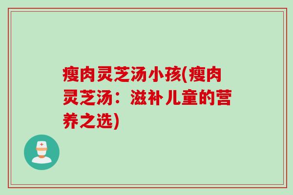 瘦肉灵芝汤小孩(瘦肉灵芝汤：滋补儿童的营养之选)