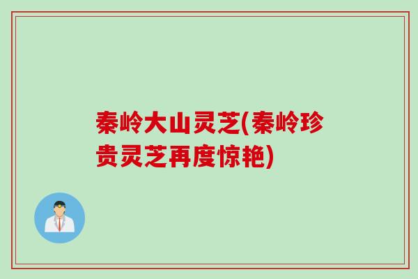 秦岭大山灵芝(秦岭珍贵灵芝再度惊艳)