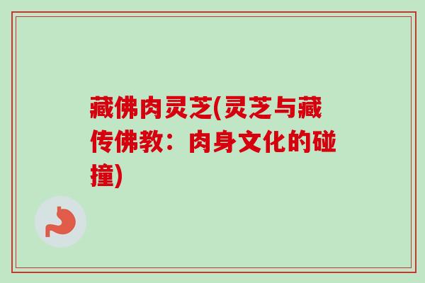 藏佛肉灵芝(灵芝与藏传佛教：肉身文化的碰撞)