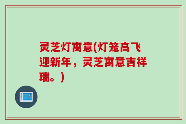 灵芝灯寓意(灯笼高飞迎新年，灵芝寓意吉祥瑞。)