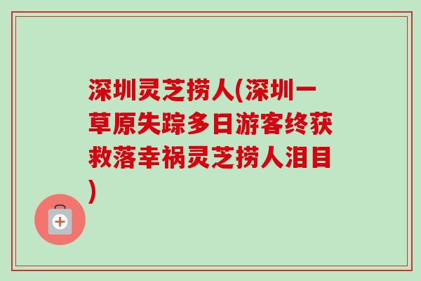 深圳灵芝捞人(深圳一草原失踪多日游客终获救落幸祸灵芝捞人泪目)