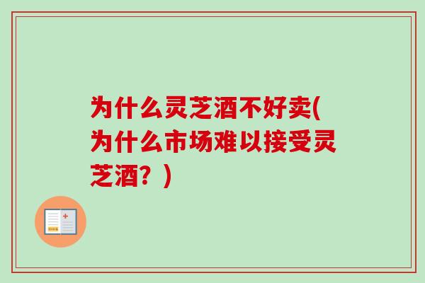 为什么灵芝酒不好卖(为什么市场难以接受灵芝酒？)