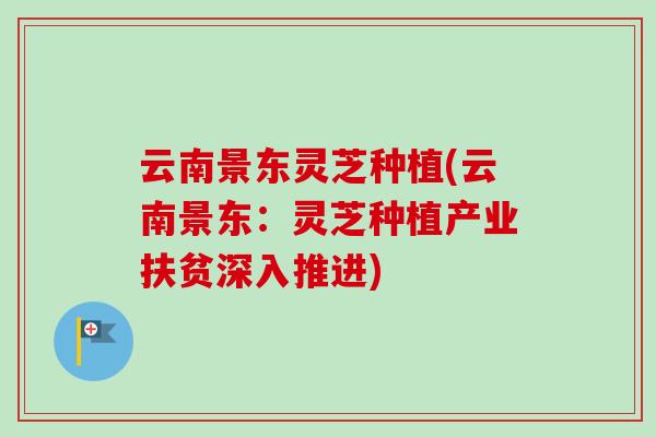 云南景东灵芝种植(云南景东：灵芝种植产业扶贫深入推进)