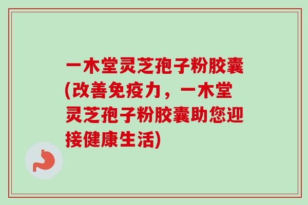 一木堂灵芝孢子粉胶囊(改善免疫力，一木堂灵芝孢子粉胶囊助您迎接健康生活)